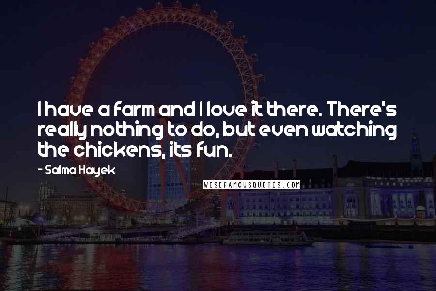 Salma Hayek Quotes: I have a farm and I love it there. There's really nothing to do, but even watching the chickens, its fun.
