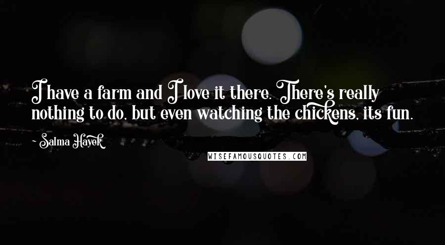 Salma Hayek Quotes: I have a farm and I love it there. There's really nothing to do, but even watching the chickens, its fun.