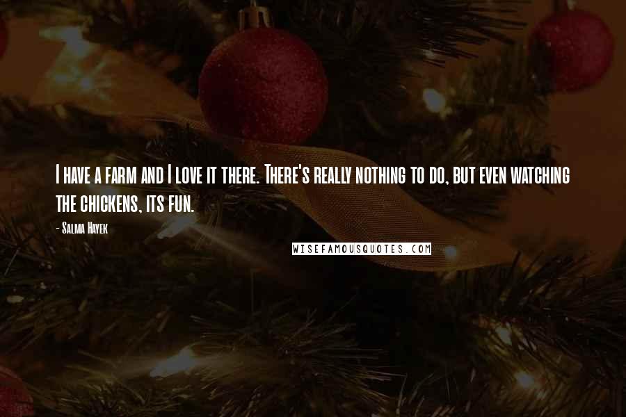 Salma Hayek Quotes: I have a farm and I love it there. There's really nothing to do, but even watching the chickens, its fun.