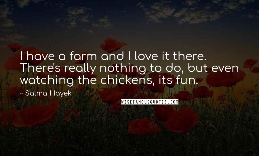 Salma Hayek Quotes: I have a farm and I love it there. There's really nothing to do, but even watching the chickens, its fun.