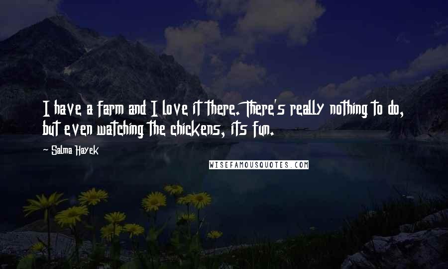 Salma Hayek Quotes: I have a farm and I love it there. There's really nothing to do, but even watching the chickens, its fun.