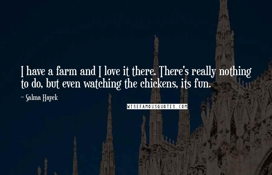 Salma Hayek Quotes: I have a farm and I love it there. There's really nothing to do, but even watching the chickens, its fun.
