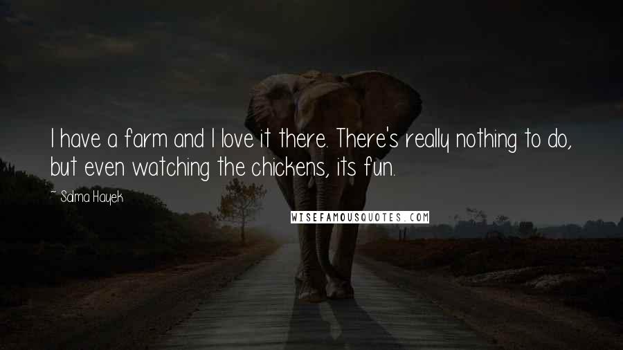Salma Hayek Quotes: I have a farm and I love it there. There's really nothing to do, but even watching the chickens, its fun.
