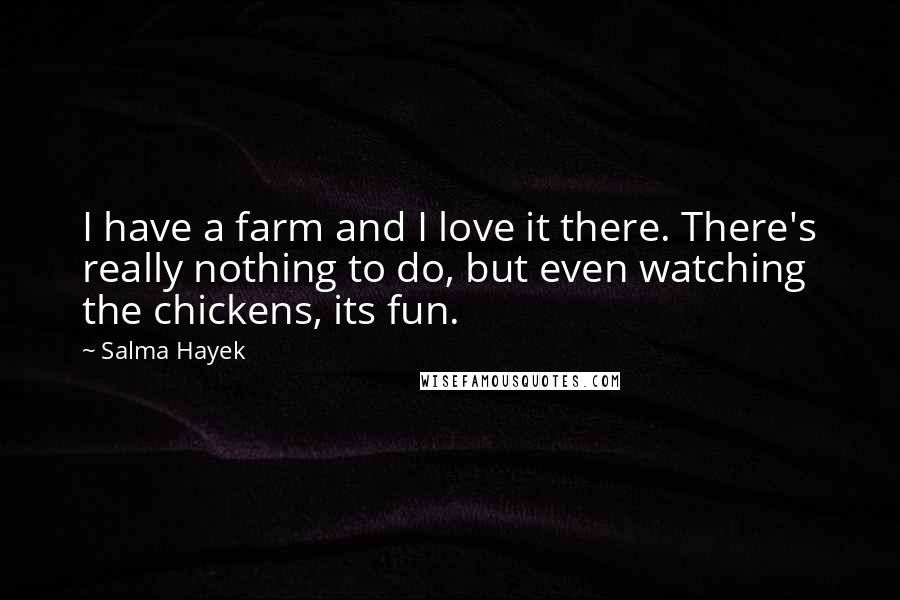 Salma Hayek Quotes: I have a farm and I love it there. There's really nothing to do, but even watching the chickens, its fun.