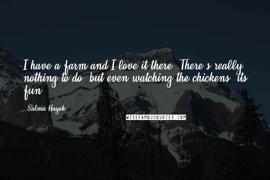 Salma Hayek Quotes: I have a farm and I love it there. There's really nothing to do, but even watching the chickens, its fun.