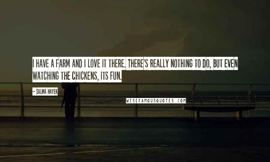 Salma Hayek Quotes: I have a farm and I love it there. There's really nothing to do, but even watching the chickens, its fun.