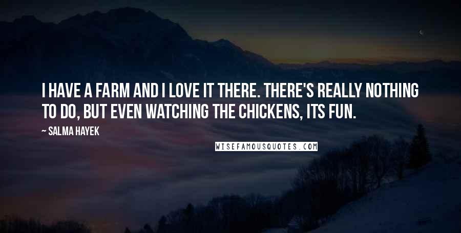 Salma Hayek Quotes: I have a farm and I love it there. There's really nothing to do, but even watching the chickens, its fun.