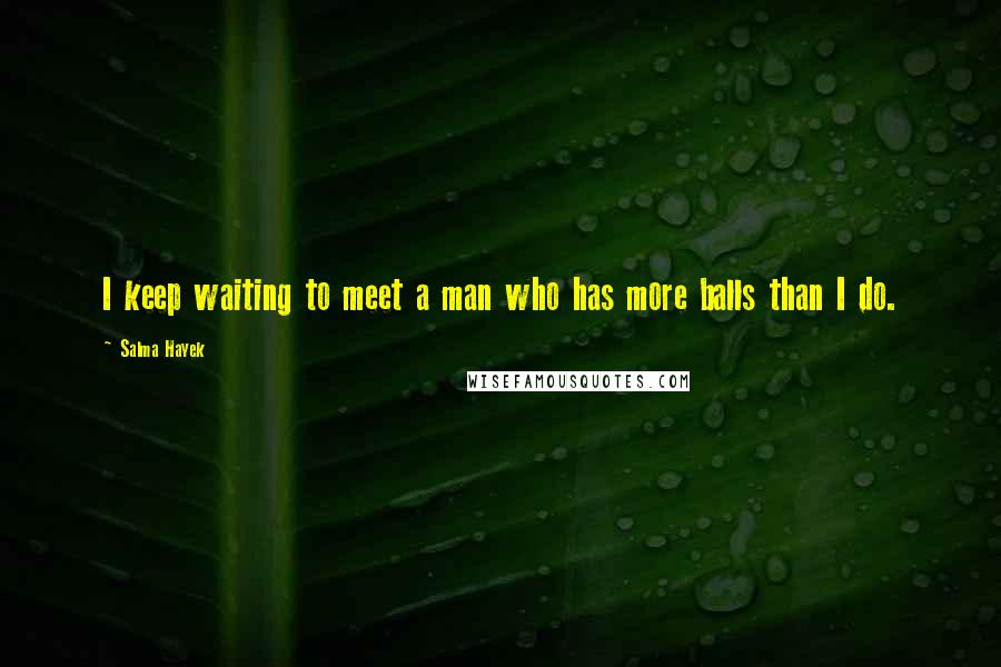 Salma Hayek Quotes: I keep waiting to meet a man who has more balls than I do.