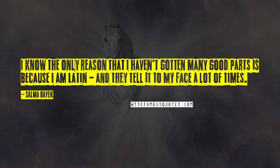 Salma Hayek Quotes: I know the only reason that I haven't gotten many good parts is because I am Latin - and they tell it to my face a lot of times.