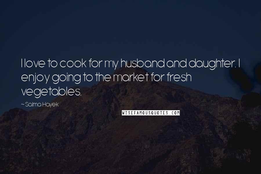 Salma Hayek Quotes: I love to cook for my husband and daughter. I enjoy going to the market for fresh vegetables.