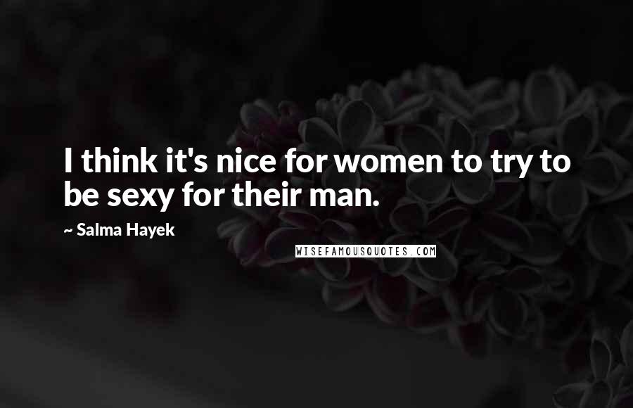 Salma Hayek Quotes: I think it's nice for women to try to be sexy for their man.