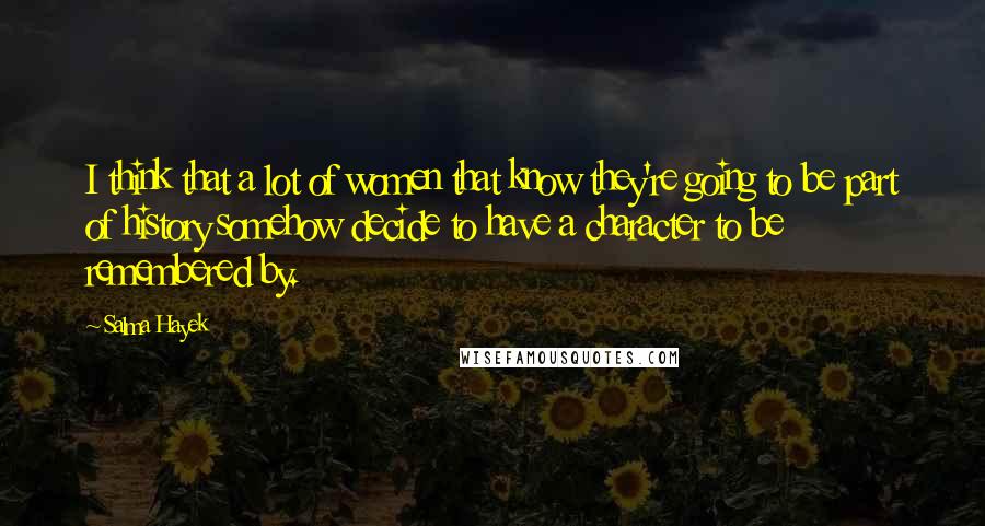 Salma Hayek Quotes: I think that a lot of women that know they're going to be part of history somehow decide to have a character to be remembered by.