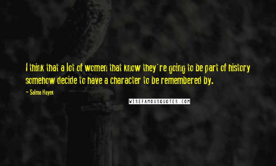 Salma Hayek Quotes: I think that a lot of women that know they're going to be part of history somehow decide to have a character to be remembered by.