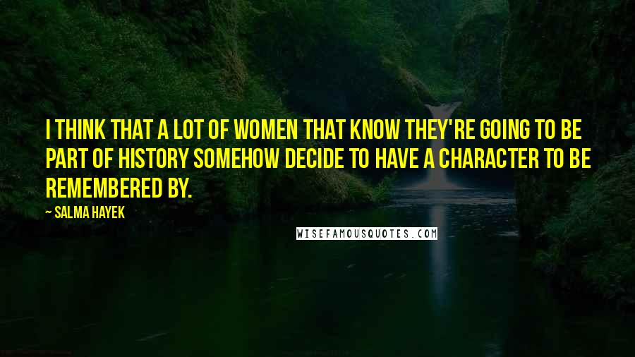 Salma Hayek Quotes: I think that a lot of women that know they're going to be part of history somehow decide to have a character to be remembered by.