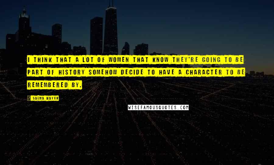 Salma Hayek Quotes: I think that a lot of women that know they're going to be part of history somehow decide to have a character to be remembered by.