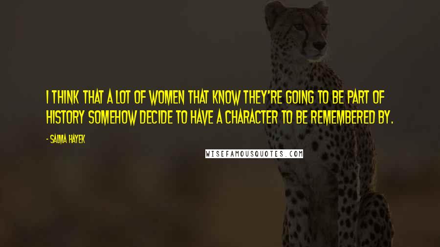 Salma Hayek Quotes: I think that a lot of women that know they're going to be part of history somehow decide to have a character to be remembered by.