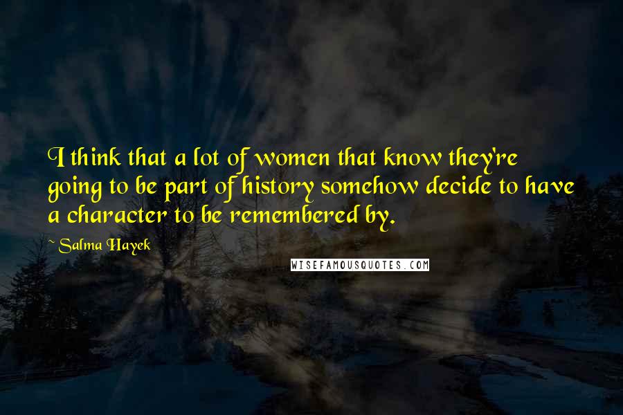 Salma Hayek Quotes: I think that a lot of women that know they're going to be part of history somehow decide to have a character to be remembered by.