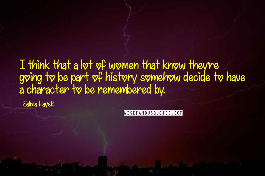 Salma Hayek Quotes: I think that a lot of women that know they're going to be part of history somehow decide to have a character to be remembered by.