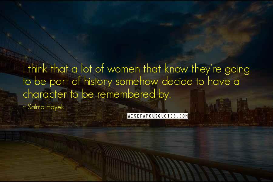 Salma Hayek Quotes: I think that a lot of women that know they're going to be part of history somehow decide to have a character to be remembered by.