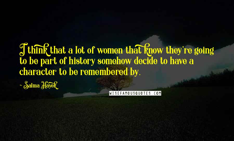 Salma Hayek Quotes: I think that a lot of women that know they're going to be part of history somehow decide to have a character to be remembered by.