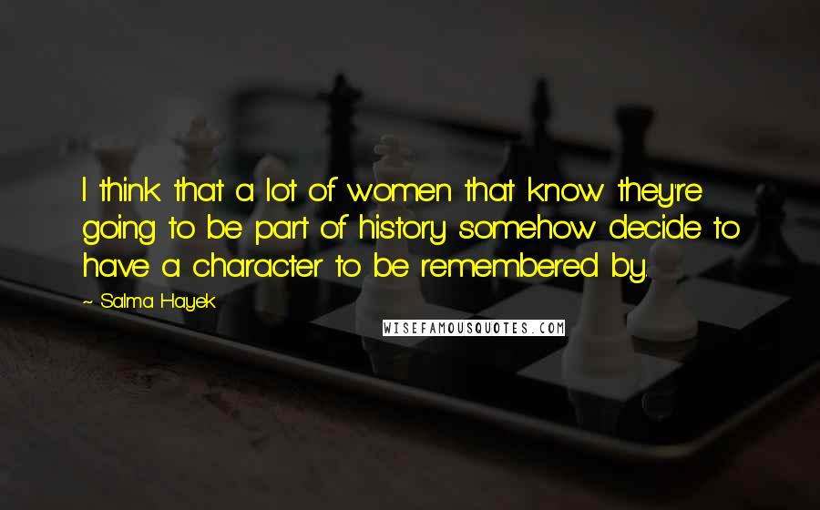 Salma Hayek Quotes: I think that a lot of women that know they're going to be part of history somehow decide to have a character to be remembered by.