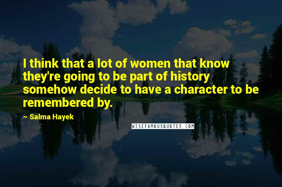 Salma Hayek Quotes: I think that a lot of women that know they're going to be part of history somehow decide to have a character to be remembered by.