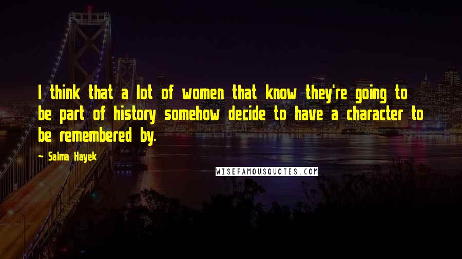Salma Hayek Quotes: I think that a lot of women that know they're going to be part of history somehow decide to have a character to be remembered by.