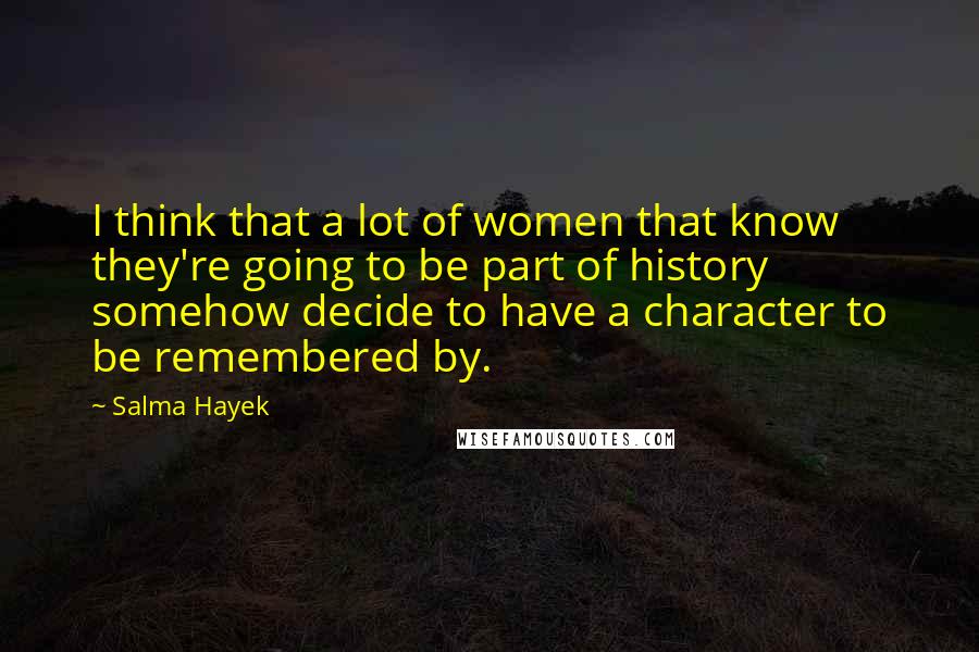 Salma Hayek Quotes: I think that a lot of women that know they're going to be part of history somehow decide to have a character to be remembered by.