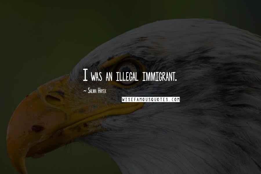 Salma Hayek Quotes: I was an illegal immigrant.
