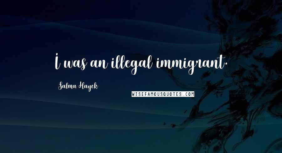 Salma Hayek Quotes: I was an illegal immigrant.