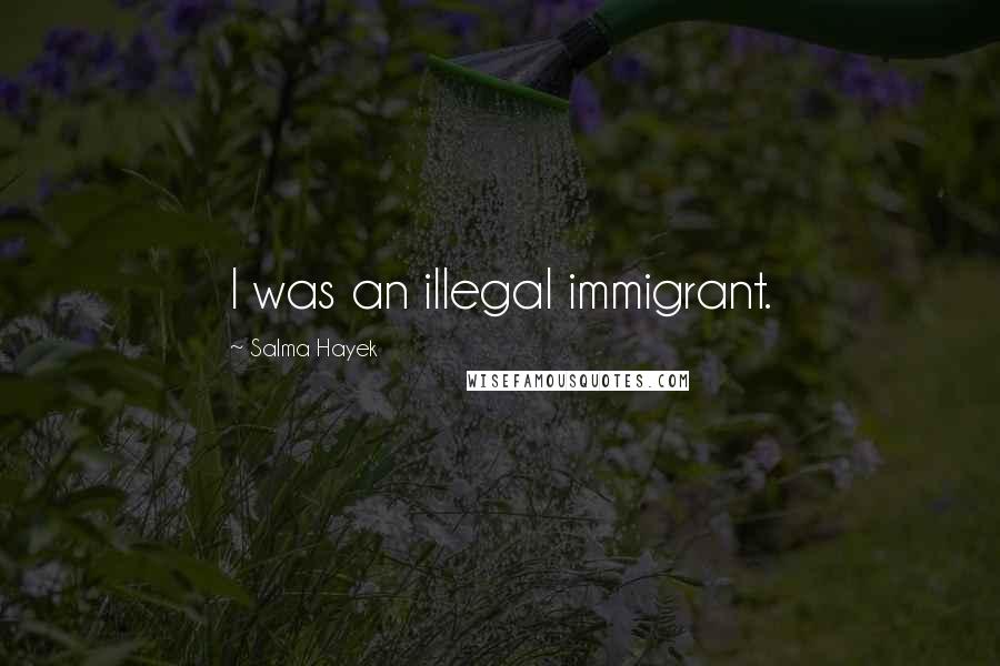 Salma Hayek Quotes: I was an illegal immigrant.