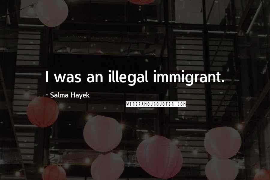 Salma Hayek Quotes: I was an illegal immigrant.