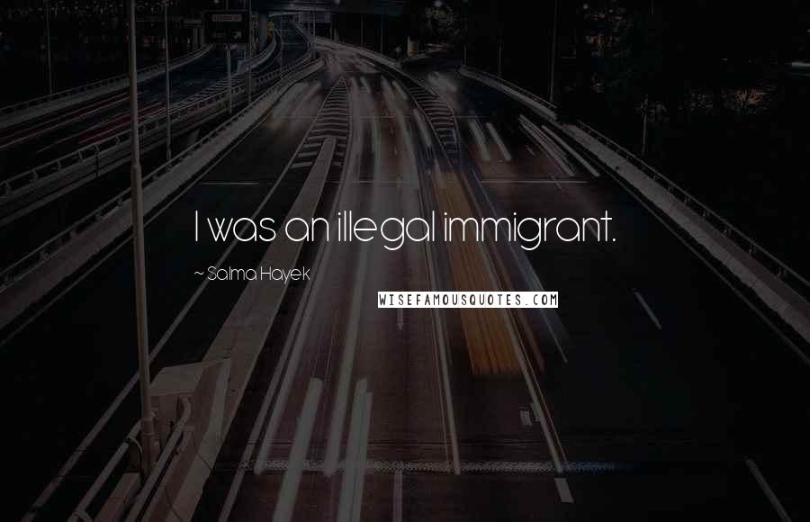 Salma Hayek Quotes: I was an illegal immigrant.