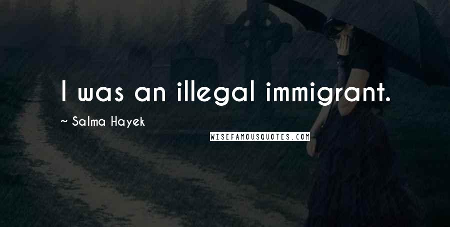 Salma Hayek Quotes: I was an illegal immigrant.