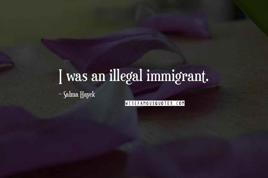 Salma Hayek Quotes: I was an illegal immigrant.