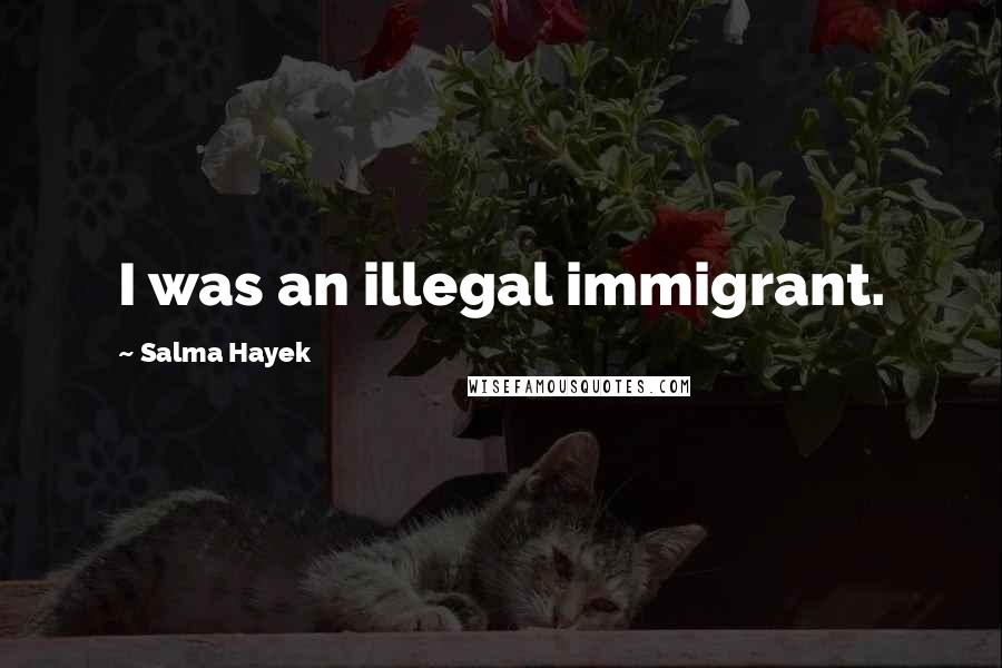 Salma Hayek Quotes: I was an illegal immigrant.