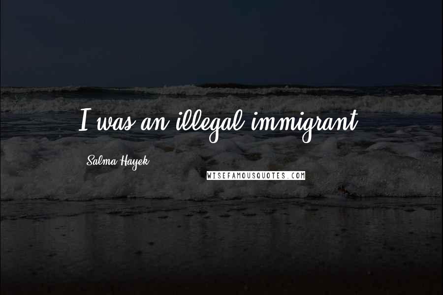 Salma Hayek Quotes: I was an illegal immigrant.