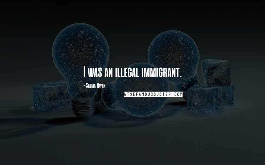 Salma Hayek Quotes: I was an illegal immigrant.