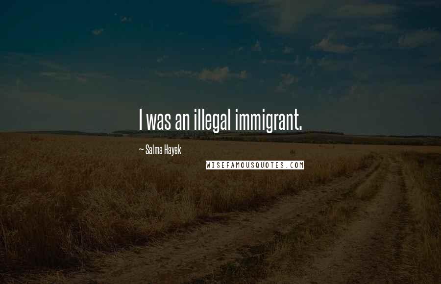 Salma Hayek Quotes: I was an illegal immigrant.