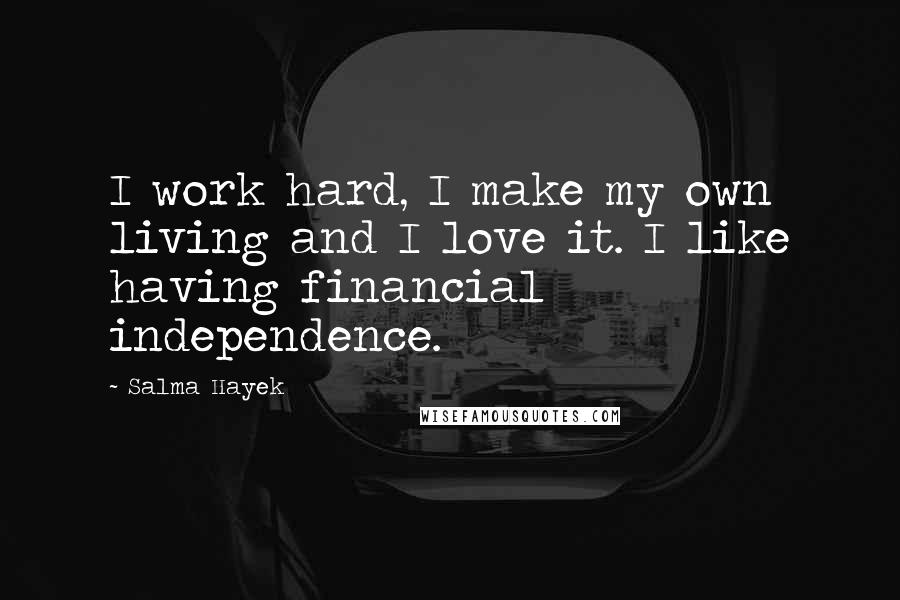 Salma Hayek Quotes: I work hard, I make my own living and I love it. I like having financial independence.