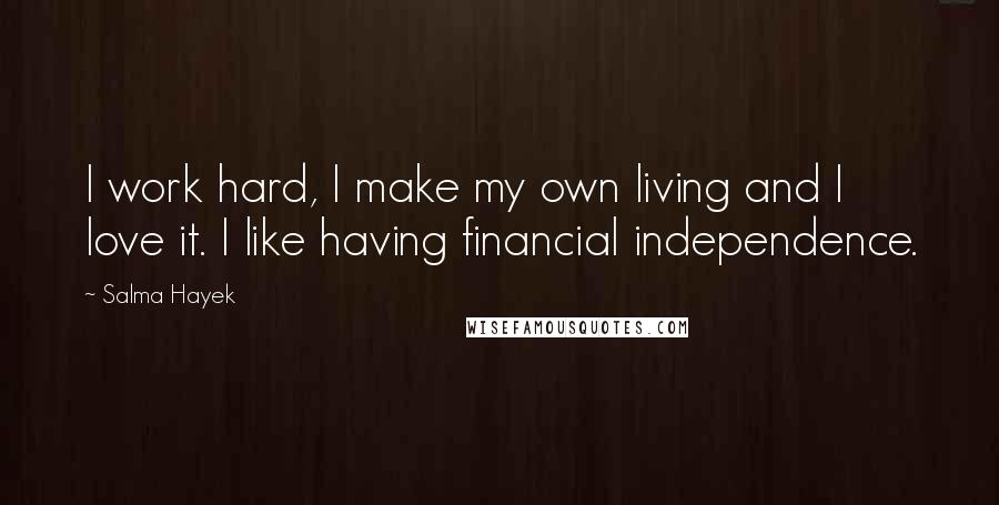 Salma Hayek Quotes: I work hard, I make my own living and I love it. I like having financial independence.