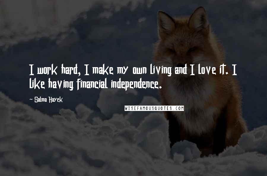 Salma Hayek Quotes: I work hard, I make my own living and I love it. I like having financial independence.