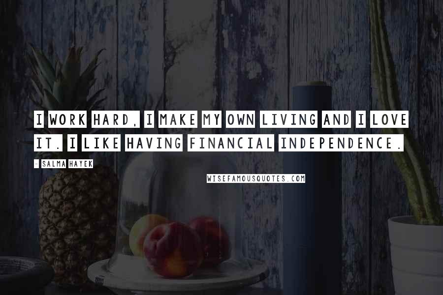 Salma Hayek Quotes: I work hard, I make my own living and I love it. I like having financial independence.