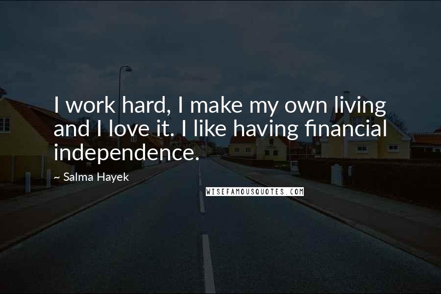 Salma Hayek Quotes: I work hard, I make my own living and I love it. I like having financial independence.