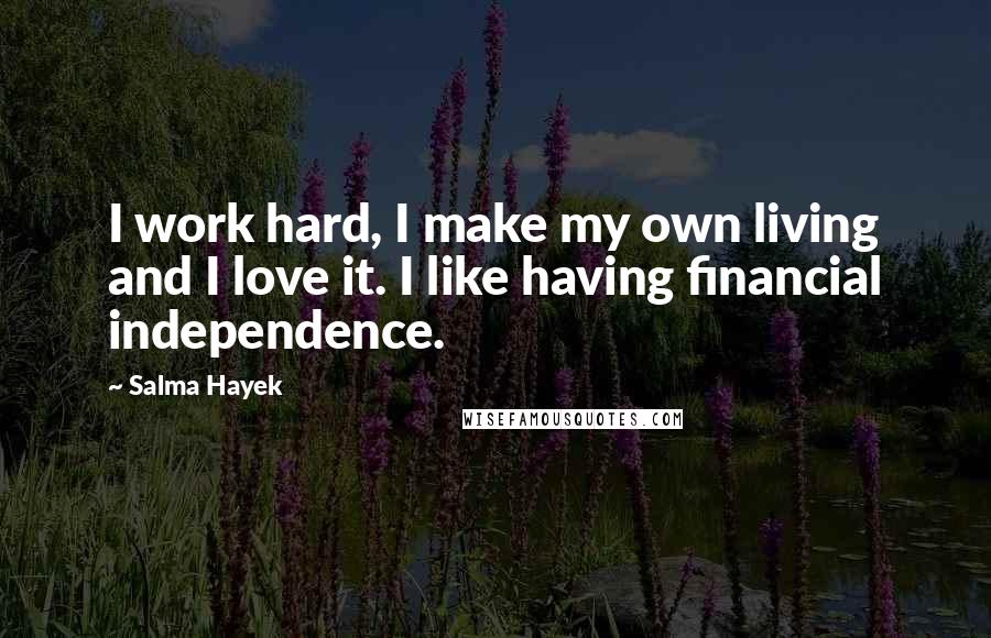 Salma Hayek Quotes: I work hard, I make my own living and I love it. I like having financial independence.