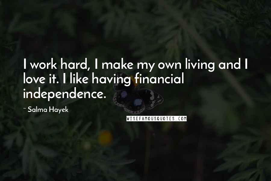 Salma Hayek Quotes: I work hard, I make my own living and I love it. I like having financial independence.