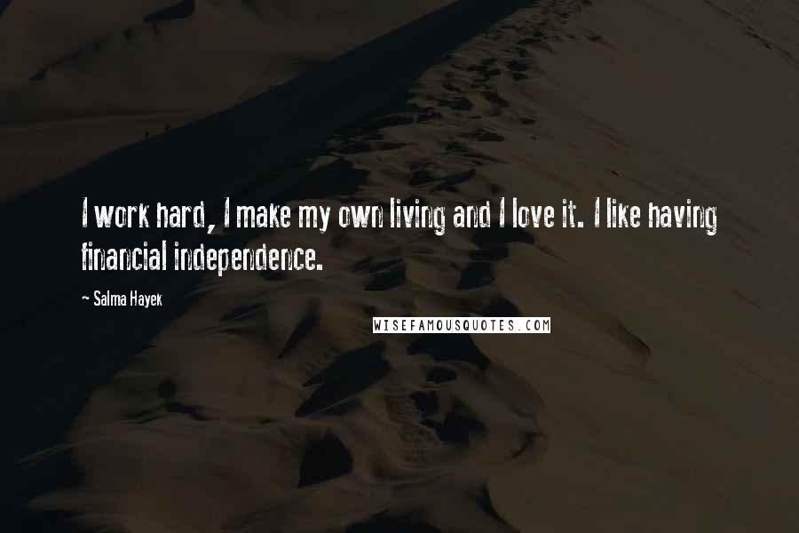 Salma Hayek Quotes: I work hard, I make my own living and I love it. I like having financial independence.