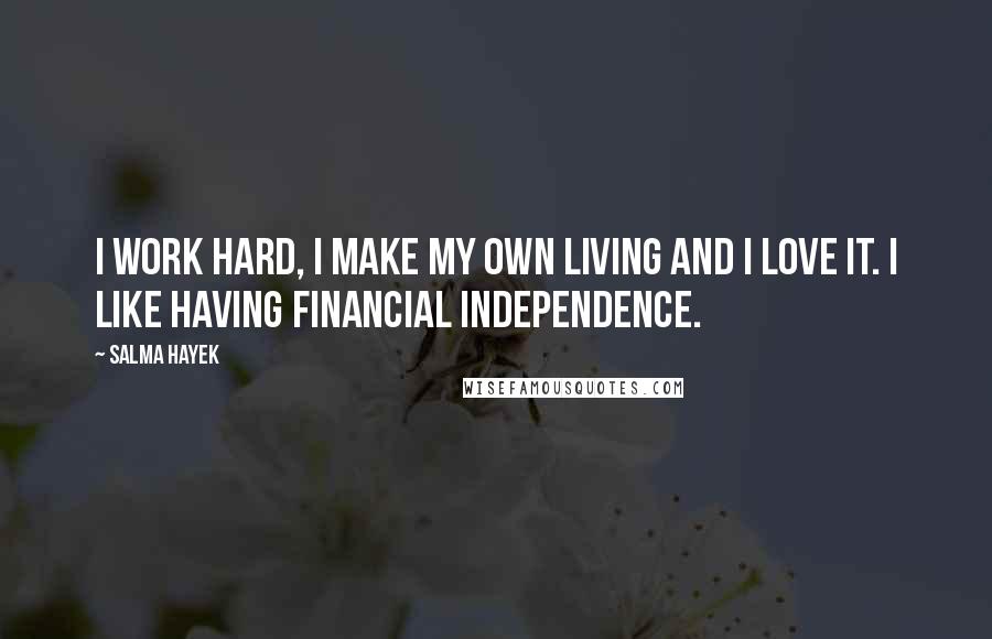 Salma Hayek Quotes: I work hard, I make my own living and I love it. I like having financial independence.