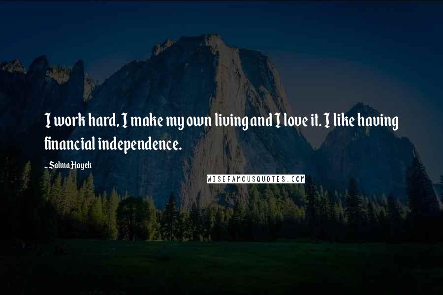 Salma Hayek Quotes: I work hard, I make my own living and I love it. I like having financial independence.