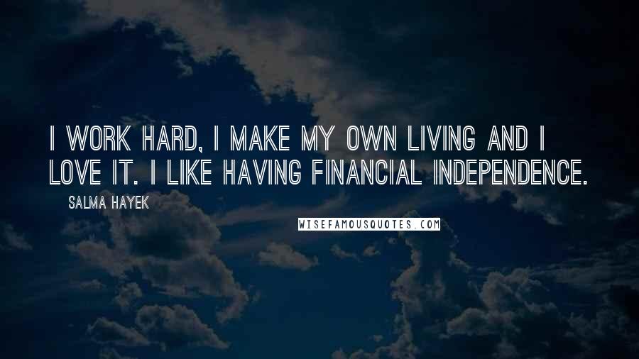 Salma Hayek Quotes: I work hard, I make my own living and I love it. I like having financial independence.